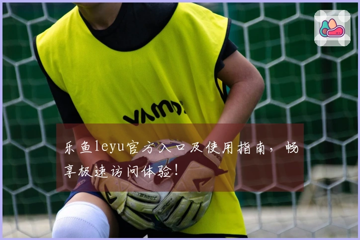 乐鱼leyu官方入口及使用指南，畅享极速访问体验！