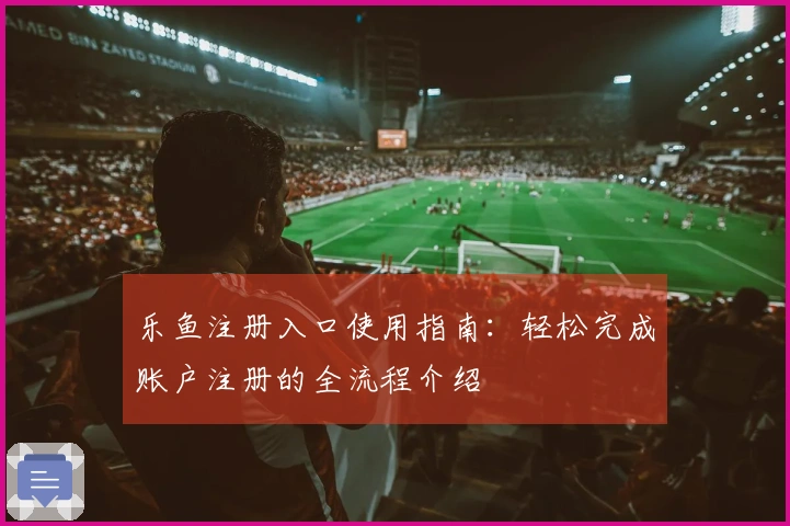 乐鱼注册入口使用指南：轻松完成账户注册的全流程介绍