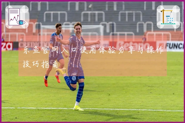 乐鱼官网入口使用体验分享与操作技巧指南
