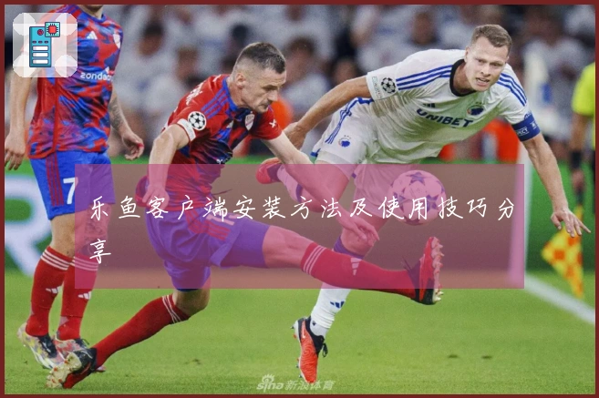 乐鱼客户端安装方法及使用技巧分享