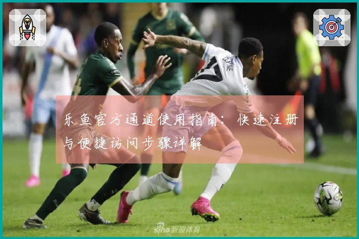 乐鱼官方通道使用指南：快速注册与便捷访问步骤详解