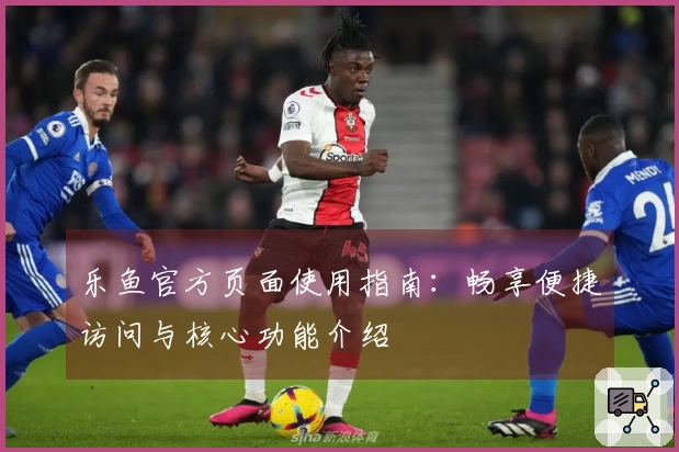 乐鱼官方页面使用指南：畅享便捷访问与核心功能介绍
