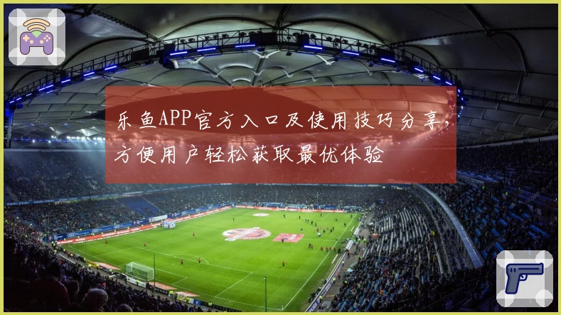 乐鱼APP官方入口及使用技巧分享，方便用户轻松获取最优体验