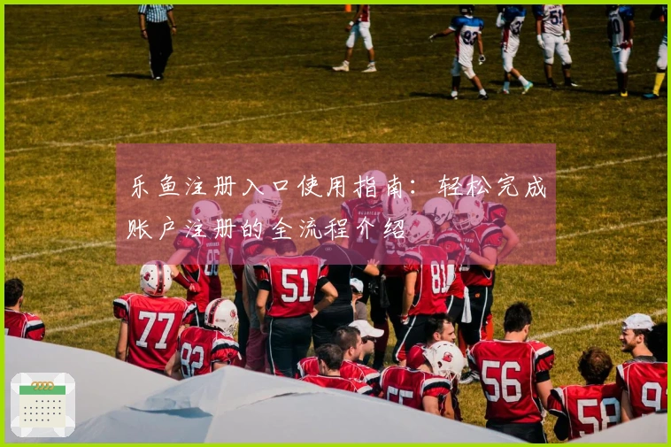 乐鱼注册入口使用指南：轻松完成账户注册的全流程介绍