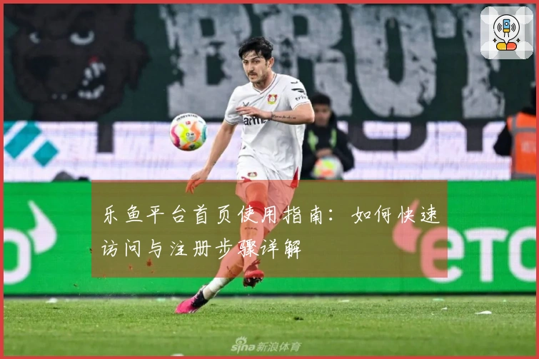 乐鱼平台首页使用指南：如何快速访问与注册步骤详解