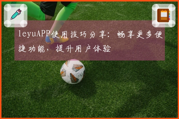 leyuAPP使用技巧分享：畅享更多便捷功能，提升用户体验
