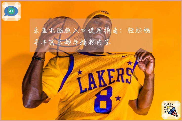 乐鱼电脑版入口使用指南：轻松畅享丰富乐趣与精彩内容