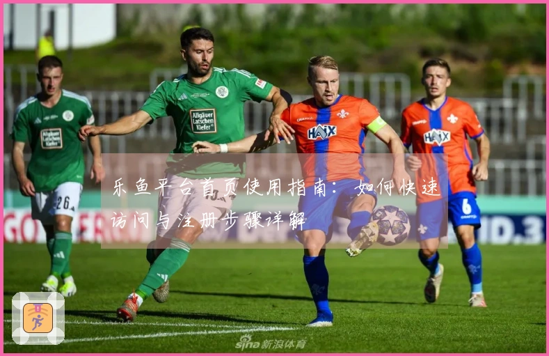 乐鱼平台首页使用指南：如何快速访问与注册步骤详解