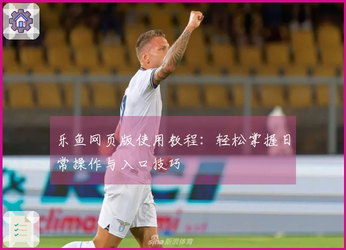 乐鱼网页版使用教程：轻松掌握日常操作与入口技巧