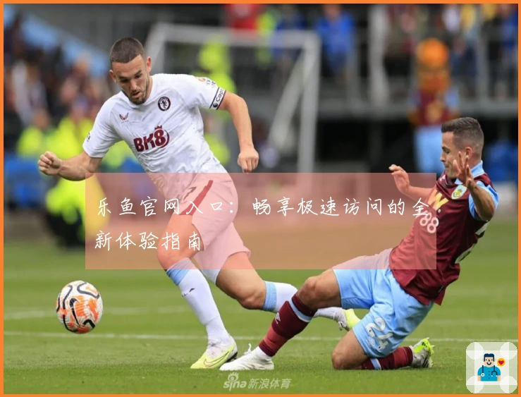乐鱼官网入口：畅享极速访问的全新体验指南