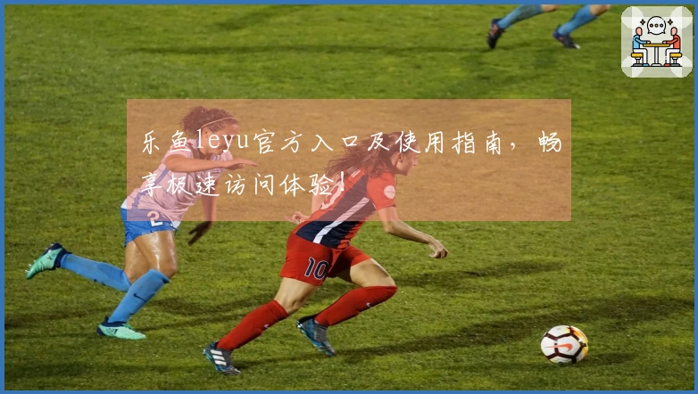 乐鱼leyu官方入口及使用指南,畅享极速访问体验!