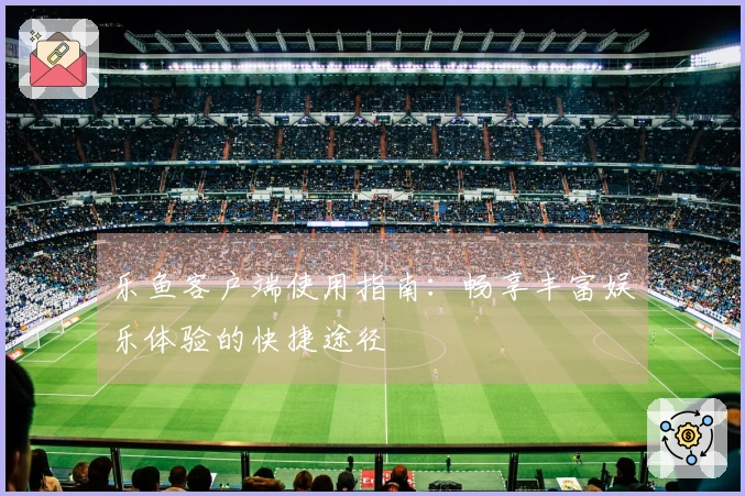 乐鱼客户端使用指南：畅享丰富娱乐体验的快捷途径